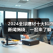 2024全球建材十大科技新闻揭晓，一起来了解（图2）